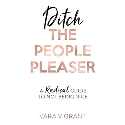 "Ditch The People Pleaser: A Radical Guide to Not Being Nice" - "" ("Grant Kara V.")