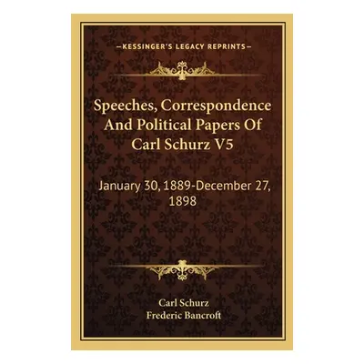 "Speeches, Correspondence And Political Papers Of Carl Schurz V5: January 30, 1889-December 27, 