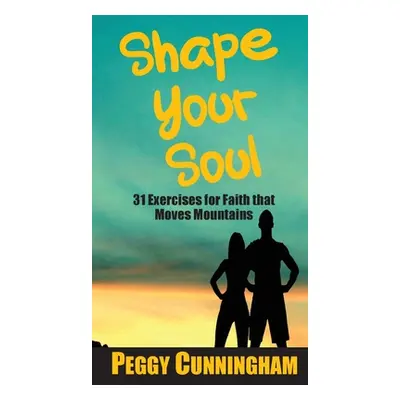 "Shape Your Soul: 31 Exercises for Faith that Moves Mountains" - "" ("Cunningham Peggy")