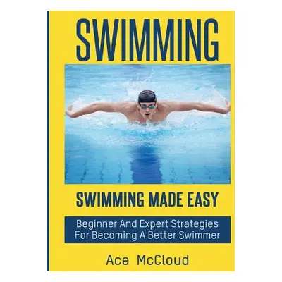 "Swimming: Swimming Made Easy: Beginner and Expert Strategies For Becoming A Better Swimmer" - "