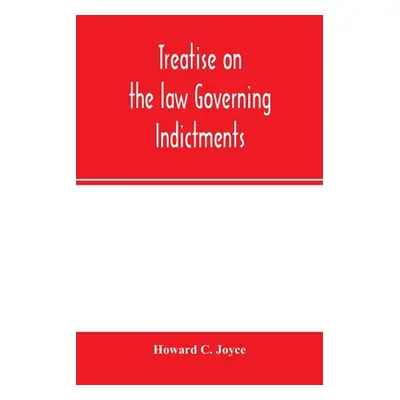 "Treatise on the law governing indictments: with forms, covering the general principles of law r