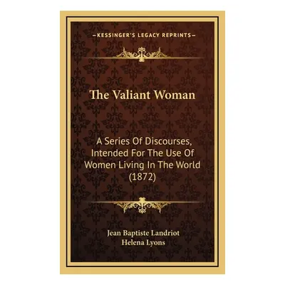 "The Valiant Woman: A Series Of Discourses, Intended For The Use Of Women Living In The World (1