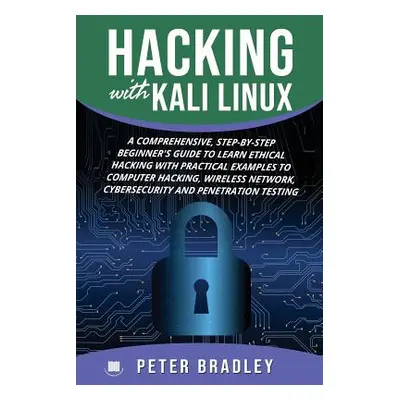 "Hacking With Kali Linux: A Comprehensive, Step-By-Step Beginner's Guide to Learn Ethical Hackin