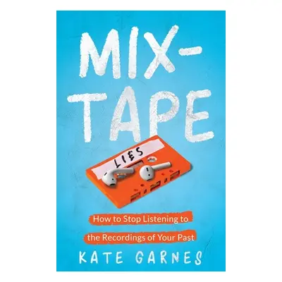 "Mixtape: How To Stop Listening To The Recordings Of Your Past" - "" ("Garnes Kate")