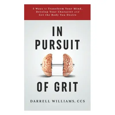 "In Pursuit of Grit: 5 Ways to Transform Your Mind, Develop Your Character and Get the Body You 