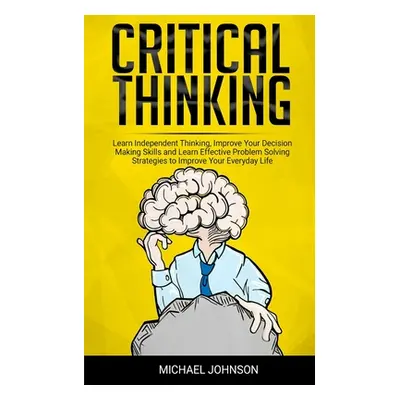 "Critical Thinking: Learn Independent Thinking, Improve Your Decision Making Skills and Learn Ef