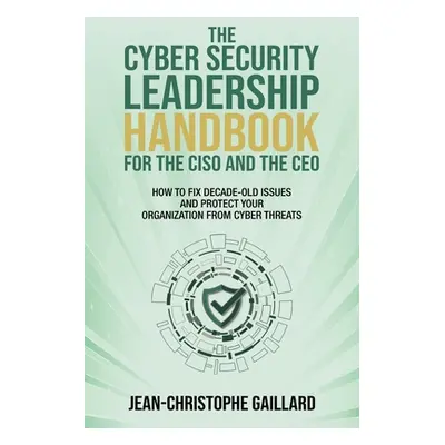 "The CyberSecurity Leadership Handbook for the CISO and the CEO: How to Fix Decade-Old Issues an