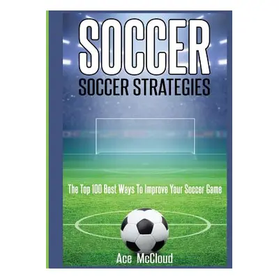 "Soccer: Soccer Strategies: The Top 100 Best Ways To Improve Your Soccer Game" - "" ("McCloud Ac