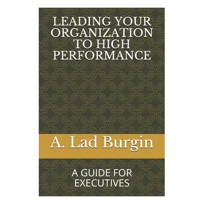 "Leading Your Organization to High Performance: A Guide for Executives" - "" ("Burgin A. Lad")