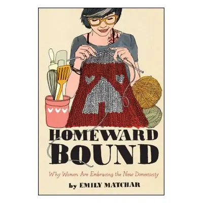 "Homeward Bound: Why Women Are Embracing the New Domesticity" - "" ("Matchar Emily")