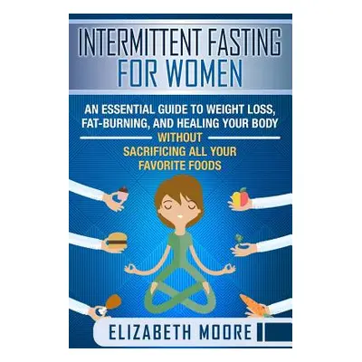 "Intermittent Fasting for Women: An Essential Guide to Weight Loss, Fat-Burning, and Healing You