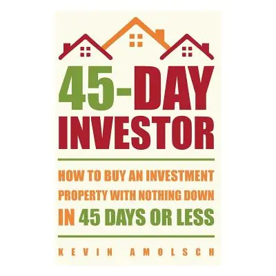 "45-Day Investor: How to buy an investment property with nothing down in 45 days or less" - "" (