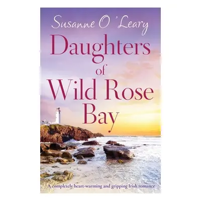 "Daughters of Wild Rose Bay: A completely heart-warming and gripping Irish romance" - "" ("O'Lea