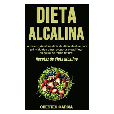 "Dieta Alcalina: La mejor gua alimenticia de dieta alcalina para principiantes para recuperar y 