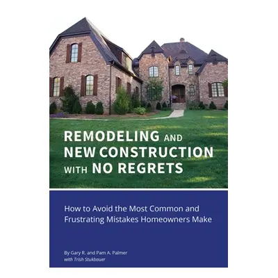 "REMODELING and NEW CONSTRUCTION with NO REGRETS: How to Avoid the Most Common and Frustrating M