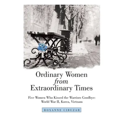 "Ordinary Women from Extraordinary Times: Five Women Who Kissed the Warriors Goodbye: World War 