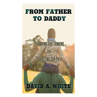 "From Father to Daddy: Revamping Our Thinking and Perfecting Our Path" - "" ("White David A.")