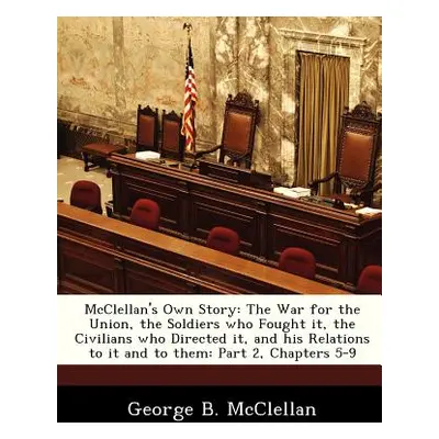 "McClellan's Own Story: The War for the Union, the Soldiers Who Fought It, the Civilians Who Dir