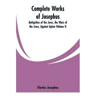 "Complete Works of Josephus: Antiquities of the Jews, the Wars of the Jews, Against Apion Volume