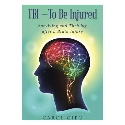 "TBI-To Be Injured: Surviving and Thriving after a Brain Injury" - "" ("Gieg Carol")