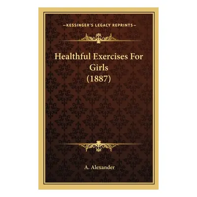 "Healthful Exercises For Girls (1887)" - "" ("Alexander A.")