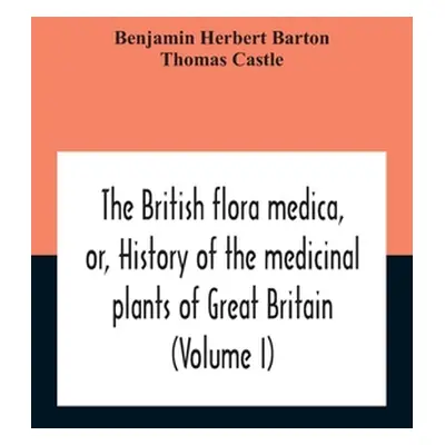 "The British Flora Medica, Or, History Of The Medicinal Plants Of Great Britain (Volume I)" - ""