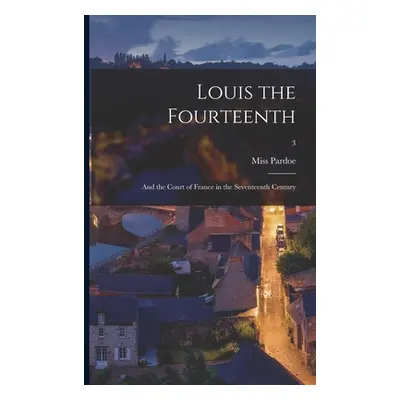 "Louis the Fourteenth: and the Court of France in the Seventeenth Century; 3" - "" ("Pardoe (Jul