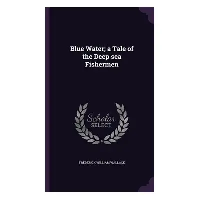 "Blue Water; a Tale of the Deep sea Fishermen" - "" ("Wallace Frederick William")