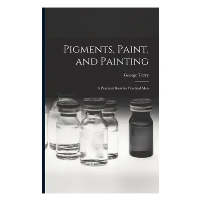 "Pigments, Paint, and Painting; a Practical Book for Practical Men" - "" ("Terry George")