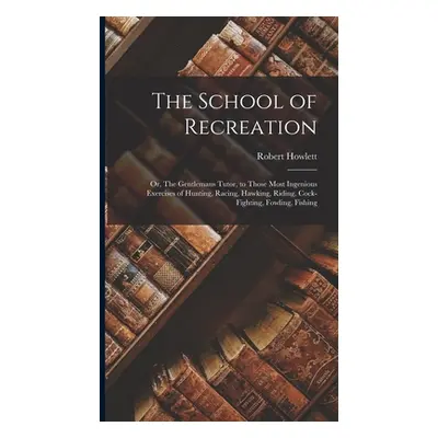 "The School of Recreation: Or, The Gentlemans Tutor, to those Most Ingenious Exercises of Huntin