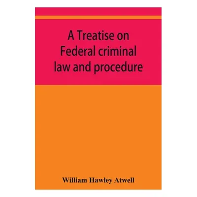 "A treatise on Federal criminal law and procedure: with forms of indictment and writ of error, a