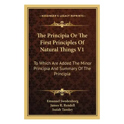 "The Principia Or The First Principles Of Natural Things V1: To Which Are Added The Minor Princi