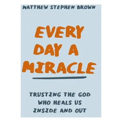 "Every Day a Miracle: Trusting the God Who Heals Us Inside and Out" - "" ("Brown Matthew Stephen