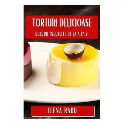 "Torturi Delicioase: Bucurii ndulcite de la A la Z" - "" ("Radu Elena")