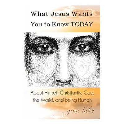 "What Jesus Wants You to Know Today: About Himself, Christianity, God, the World, and Being Huma