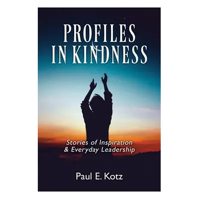 "Profiles in Kindness: Stories of Inspiration & Everyday Leadership" - "" ("Kotz Paul E.")