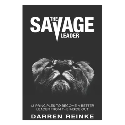 "The Savage Leader: 13 Principles to Become a Better Leader from the Inside Out" - "" ("Reinke D