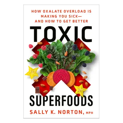 Toxic Superfoods: How Oxalate Overload Is Making You Sick--And How to Get Better (Norton Sally K