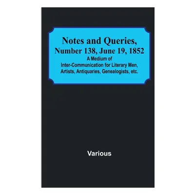 "Notes and Queries, Number 138, June 19, 1852; A Medium of Inter-communication for Literary Men,