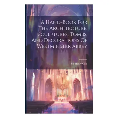 "A Hand-book For The Architecture, Sculptures, Tombs, And Decorations Of Westminster Abbey" - ""