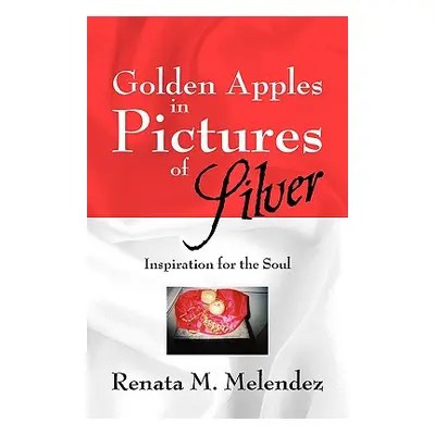 "Golden Apples in Pictures of Silver: Inspiration for the Soul" - "" ("Melendez Renata M.")