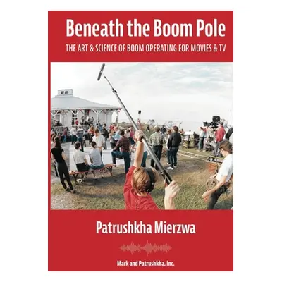 "Beneath the Boom Pole: The Art & Science of Boom Operating for Movies & TV" - "" ("Mierzwa Patr