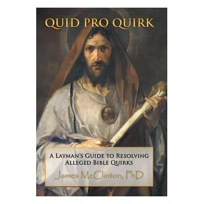 "Quid Pro Quirk: A Layman's Guide to Resolving Alleged Bible Quirks" - "" ("McClinton James")