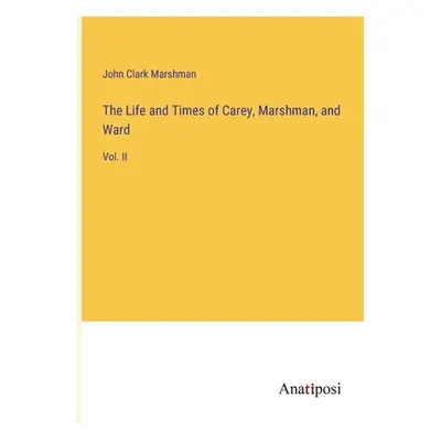 "The Life and Times of Carey, Marshman, and Ward: Vol. II" - "" ("Marshman John Clark")