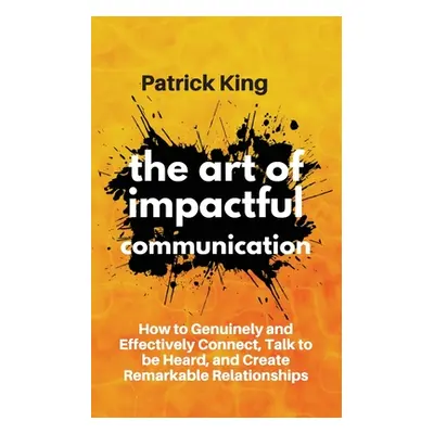 "The Art of Impactful Communication: How to Genuinely and Effectively Connect, Talk to be Heard,