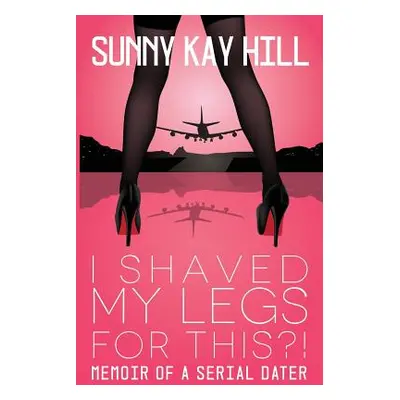 "I Shaved My Legs for THIS?!: Memoir of a Serial Dater" - "" ("Hill Sunny Kay")