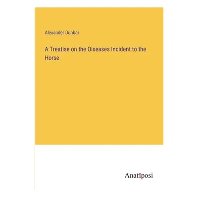 "A Treatise on the Oiseases Incident to the Horse" - "" ("Dunbar Alexander")