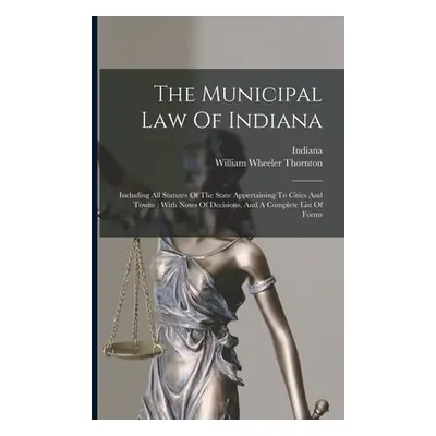 "The Municipal Law Of Indiana: Including All Statutes Of The State Appertaining To Cities And To