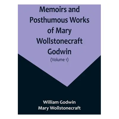 "Memoirs and Posthumous Works of Mary Wollstonecraft Godwin (Volume 1)" - "" ("Godwin William")