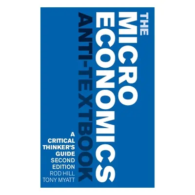 "The Microeconomics Anti-Textbook: A Critical Thinker's Guide - Second Edition" - "" ("Hill Rod"